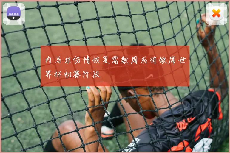 内马尔伤情恢复需数周或将缺席世界杯初赛阶段