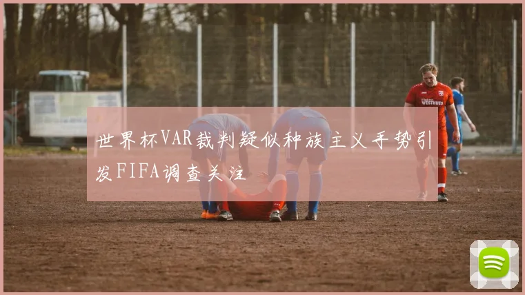 世界杯VAR裁判疑似种族主义手势引发FIFA调查关注