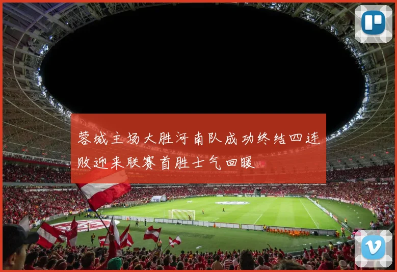 蓉城主场大胜河南队成功终结四连败迎来联赛首胜士气回暖