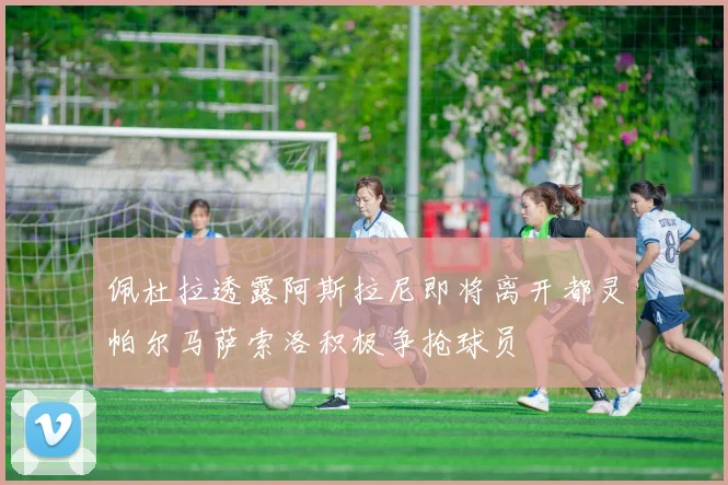 佩杜拉透露阿斯拉尼即将离开都灵帕尔马萨索洛积极争抢球员
