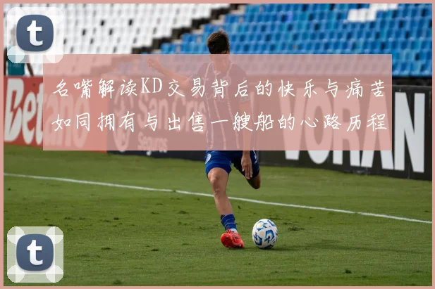 名嘴解读KD交易背后的快乐与痛苦如同拥有与出售一艘船的心路历程