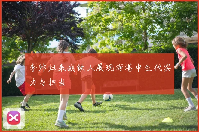 李帅归来战铁人展现海港中生代实力与担当