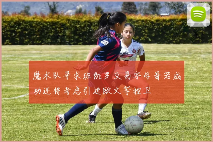 魔术队寻求班凯罗交易字母哥若成功还将考虑引进欧文等控卫