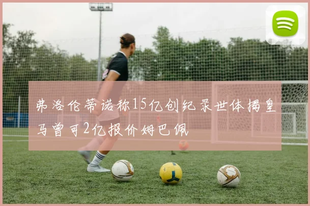弗洛伦蒂诺称15亿创纪录世体揭皇马曾可2亿报价姆巴佩