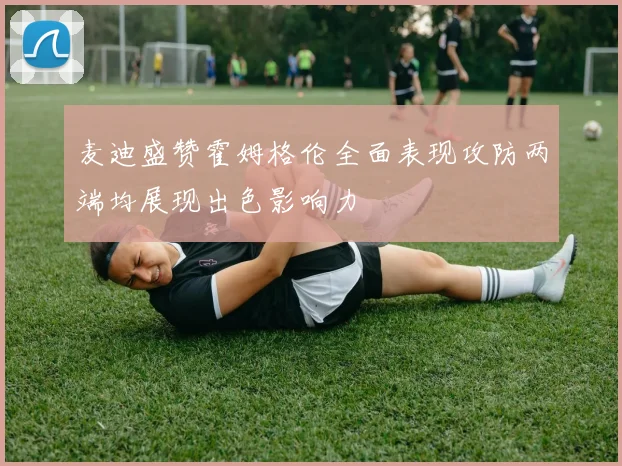 麦迪盛赞霍姆格伦全面表现攻防两端均展现出色影响力