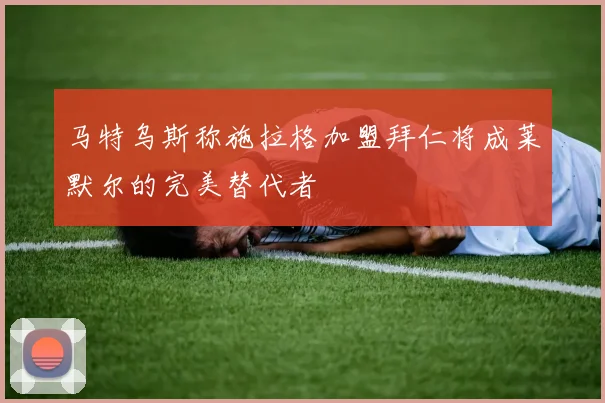 马特乌斯称施拉格加盟拜仁将成莱默尔的完美替代者