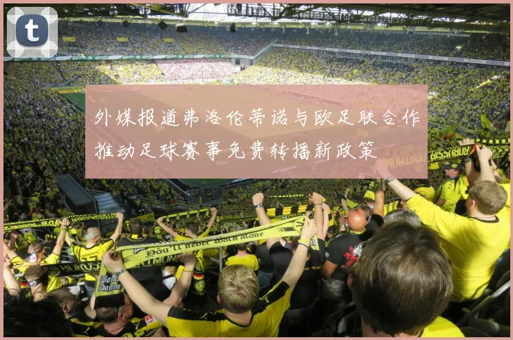 外媒报道弗洛伦蒂诺与欧足联合作推动足球赛事免费转播新政策