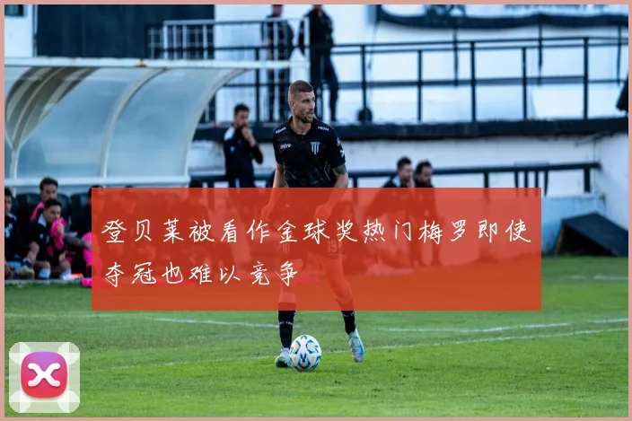 登贝莱被看作金球奖热门梅罗即使夺冠也难以竞争