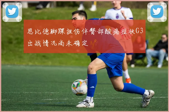 恩比德脚踝扭伤伴臀部酸痛症状G3出战情况尚未确定