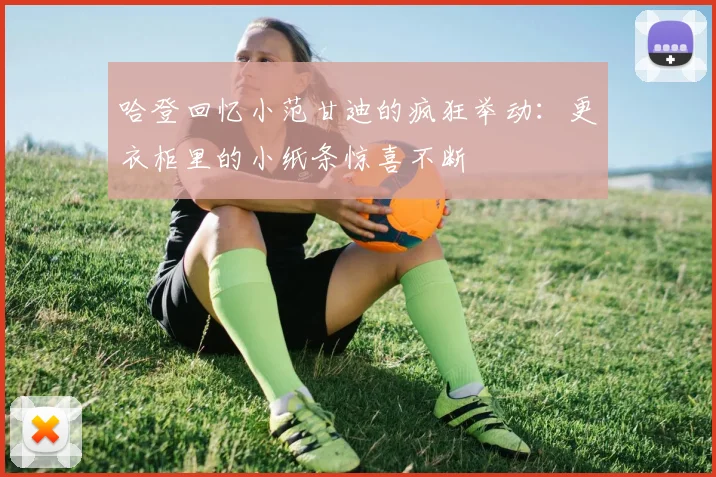 哈登回忆小范甘迪的疯狂举动：更衣柜里的小纸条惊喜不断