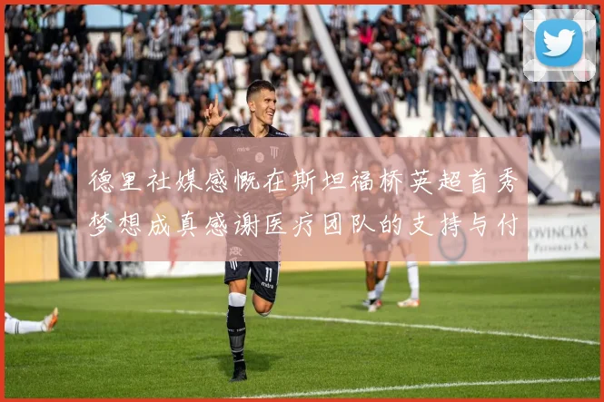 德里社媒感慨在斯坦福桥英超首秀梦想成真感谢医疗团队的支持与付出