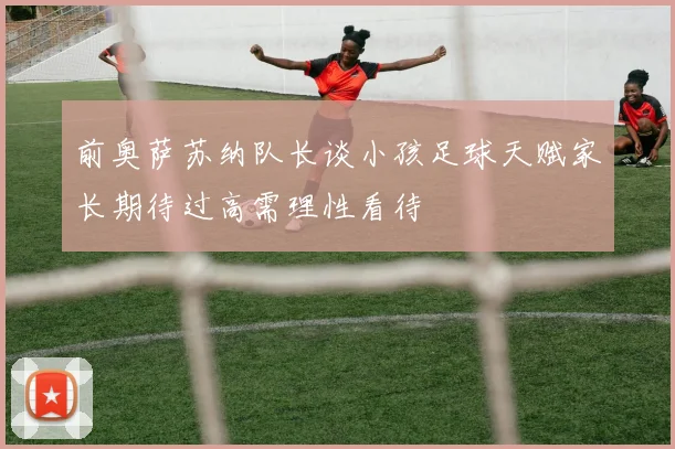 前奥萨苏纳队长谈小孩足球天赋家长期待过高需理性看待
