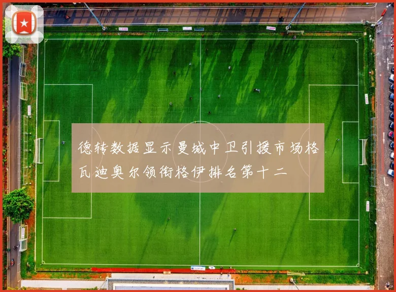 德转数据显示曼城中卫引援市场格瓦迪奥尔领衔格伊排名第十二